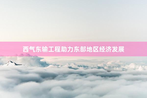 西气东输工程助力东部地区经济发展